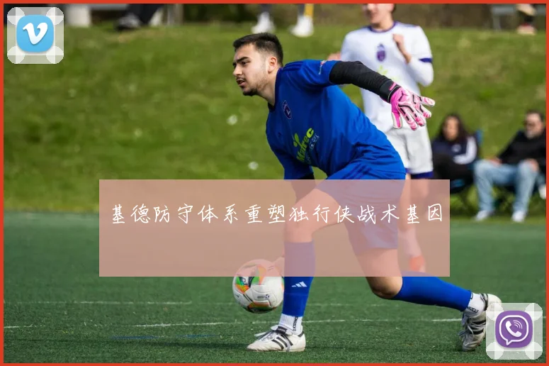 基德防守体系重塑独行侠战术基因