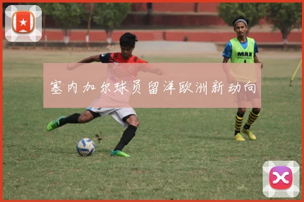 塞内加尔球员留洋欧洲新动向