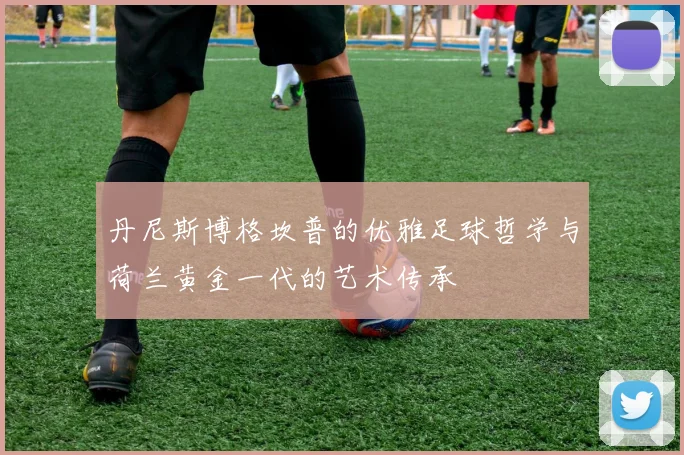 丹尼斯博格坎普的优雅足球哲学与荷兰黄金一代的艺术传承