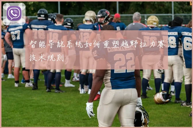 智能导航系统如何重塑越野拉力赛技术规则