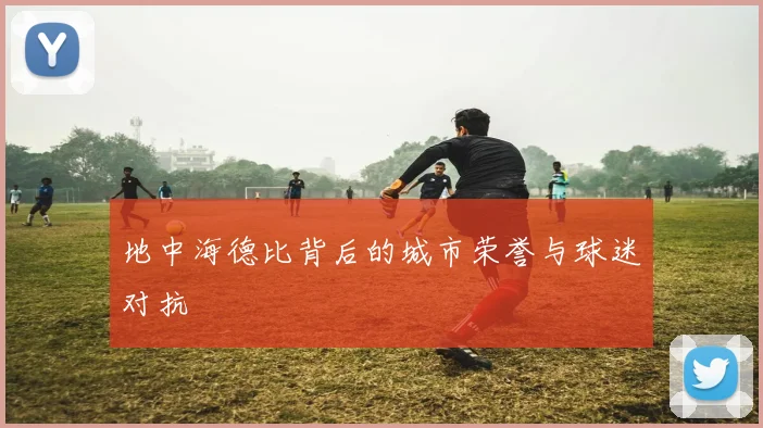 地中海德比背后的城市荣誉与球迷对抗