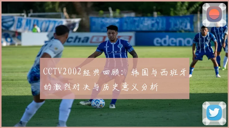 CCTV2002经典回顾：韩国与西班牙的激烈对决与历史意义分析