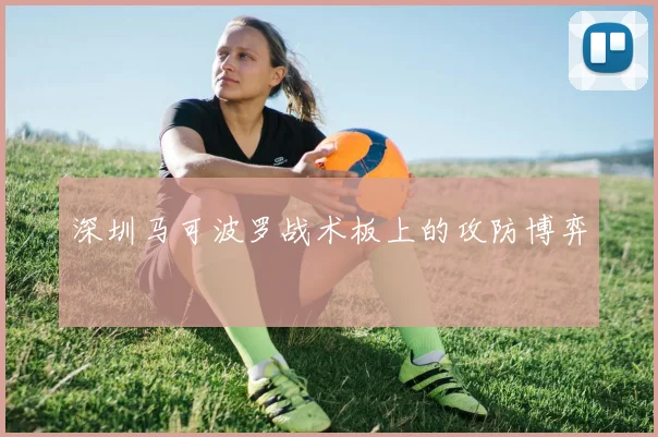 深圳马可波罗战术板上的攻防博弈