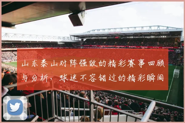 山东泰山对阵强敌的精彩赛事回顾与分析，球迷不容错过的精彩瞬间
