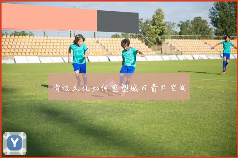 滑板文化如何重塑城市青年空间