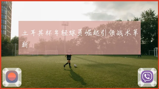 土耳其杯年轻球员崛起引领战术革新
