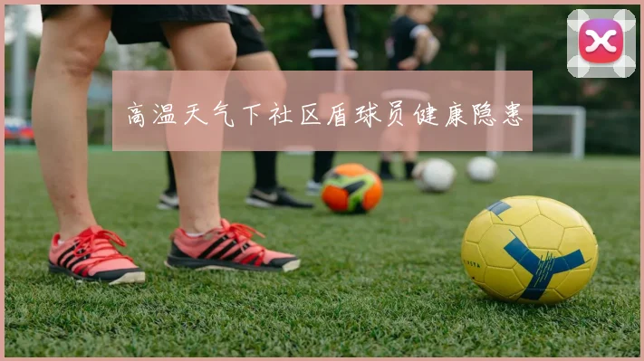 高温天气下社区盾球员健康隐患