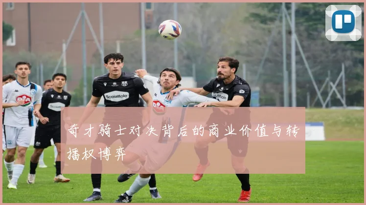 奇才骑士对决背后的商业价值与转播权博弈