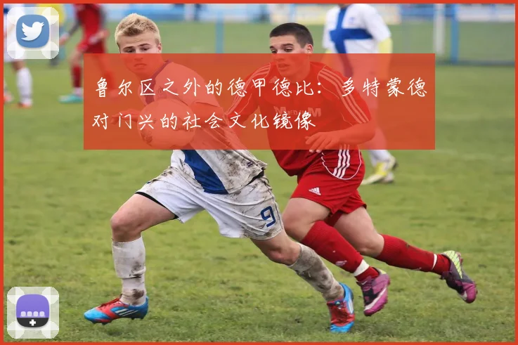 鲁尔区之外的德甲德比：多特蒙德对门兴的社会文化镜像