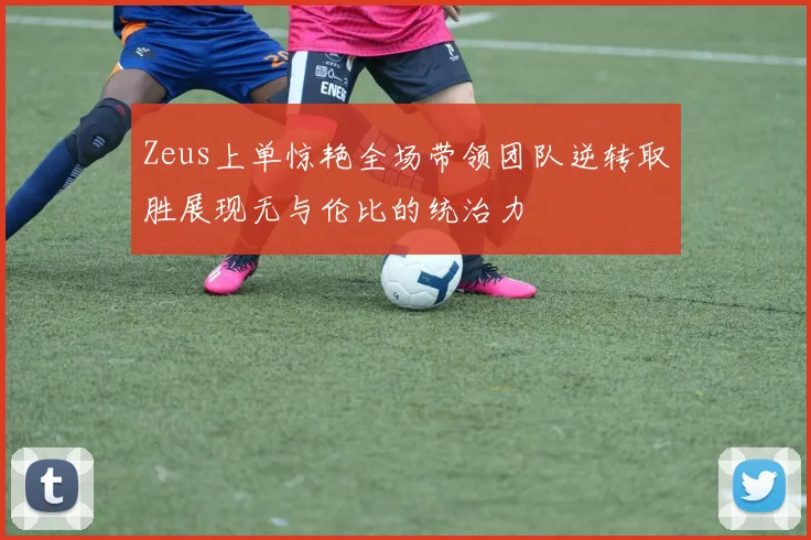 Zeus上单惊艳全场带领团队逆转取胜展现无与伦比的统治力