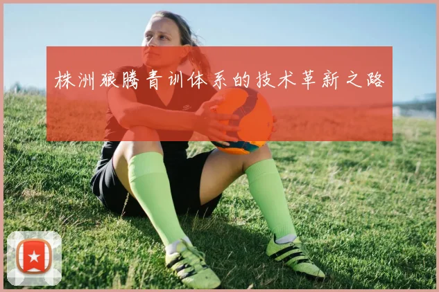 株洲狼腾青训体系的技术革新之路
