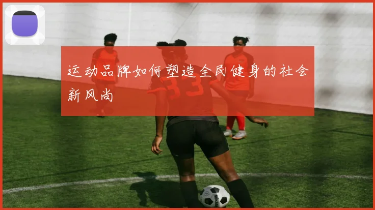 运动品牌如何塑造全民健身的社会新风尚