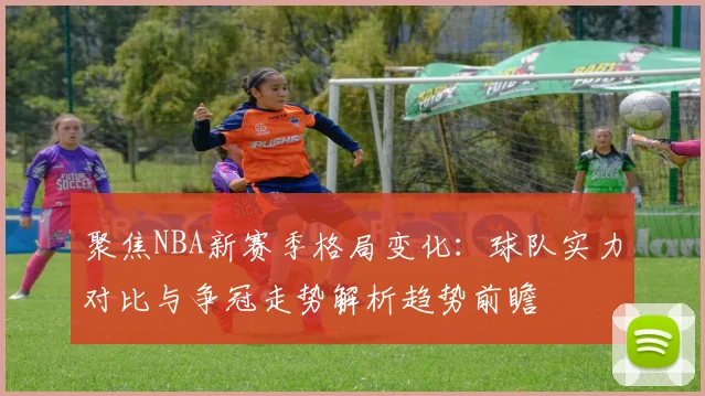 聚焦NBA新赛季格局变化：球队实力对比与争冠走势解析趋势前瞻