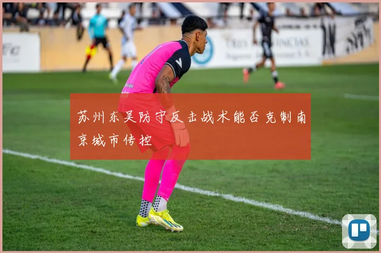 苏州东吴防守反击战术能否克制南京城市传控