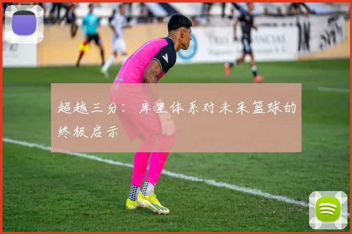 超越三分：库里体系对未来篮球的终极启示