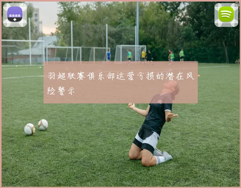 羽超联赛俱乐部运营亏损的潜在风险警示