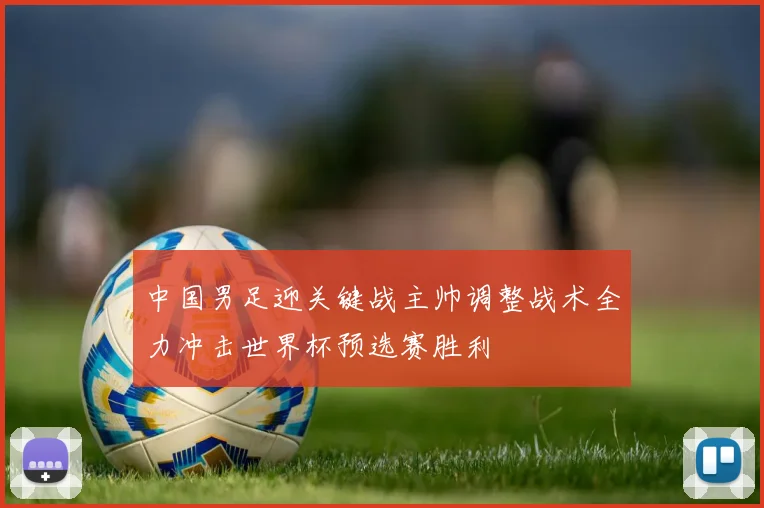 中国男足迎关键战主帅调整战术全力冲击世界杯预选赛胜利