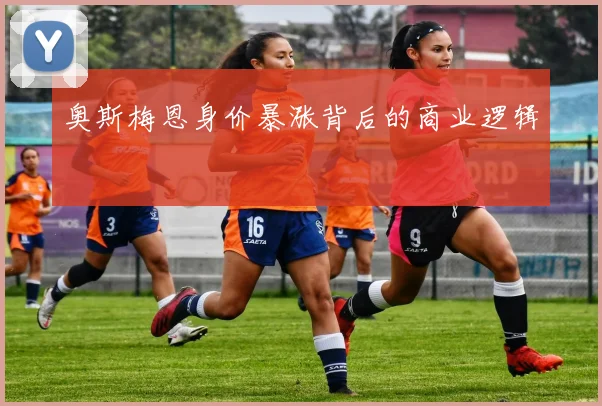 奥斯梅恩身价暴涨背后的商业逻辑