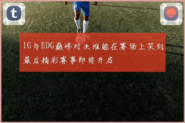 IG与EDG巅峰对决谁能在赛场上笑到最后精彩赛事即将开启