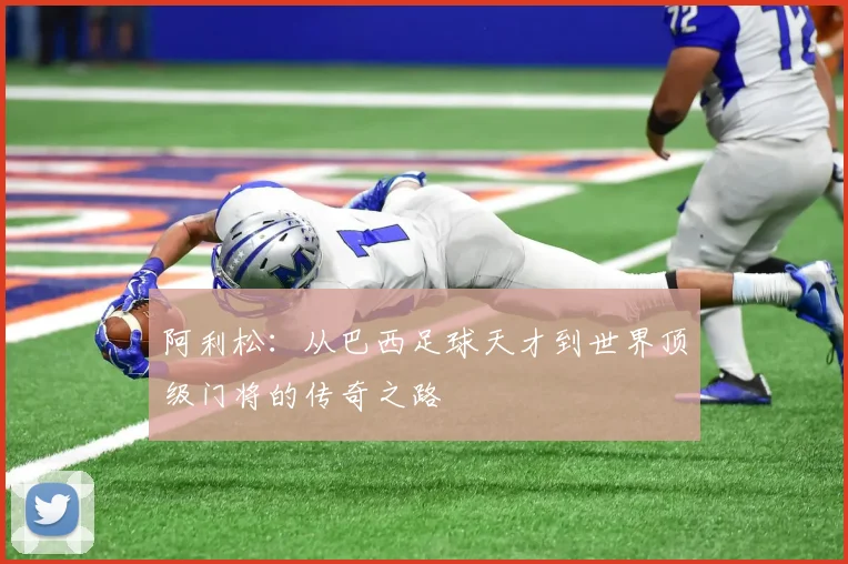 阿利松：从巴西足球天才到世界顶级门将的传奇之路